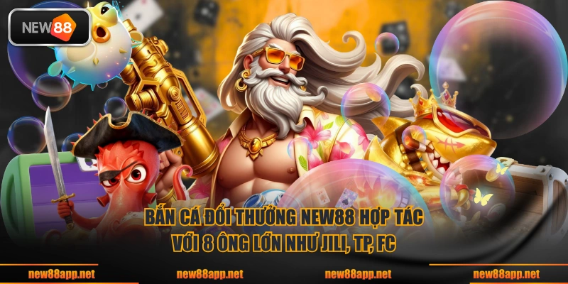 Bắn cá đổi thưởng NEW88 hợp tác với 8 ông lớn như Jili, TP, FC