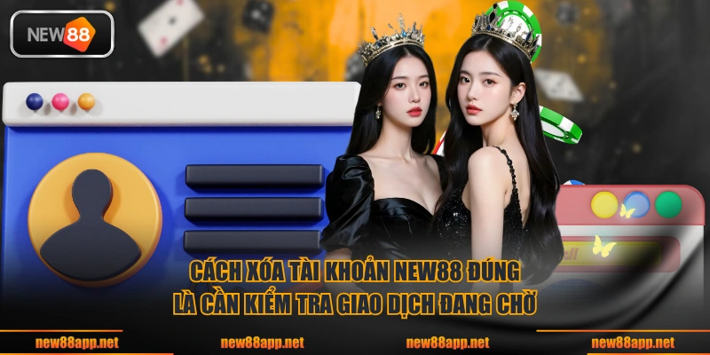 Cách xóa tài khoản NEW88 đúng là cần kiểm tra giao dịch đang chờ