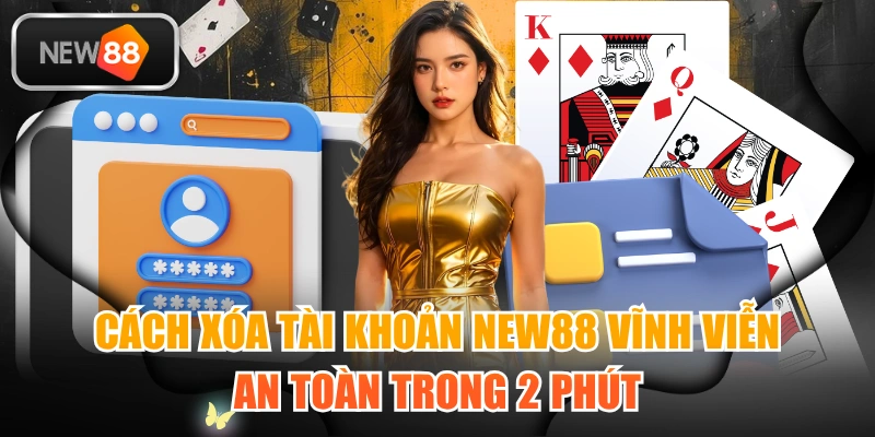 Cách Xóa Tài Khoản NEW88 Vĩnh Viễn An Toàn Trong 2 Phút