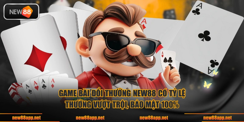 Game bài đổi thưởng NEW88 có tỷ lệ thưởng vượt trội, bảo mật 100%
