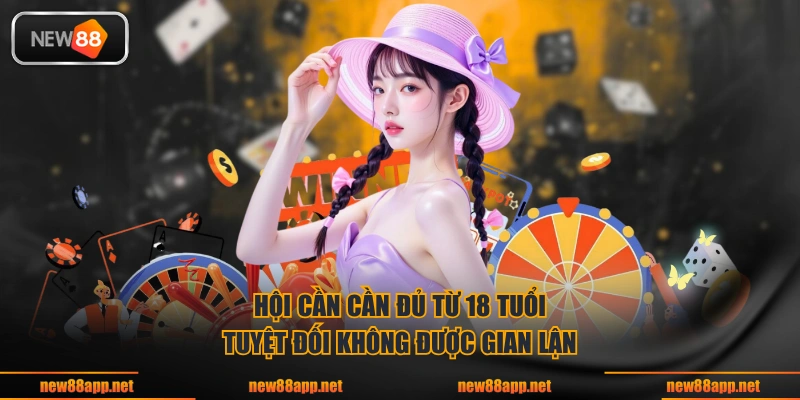 Hội viên cần đủ từ 18 tuổi & tuyệt đối không được gian lận