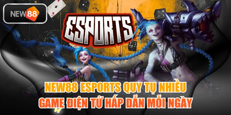 NEW88 Esports Quy Tụ Nhiều Game Điện Tử Hấp Dẫn Mỗi Ngày
