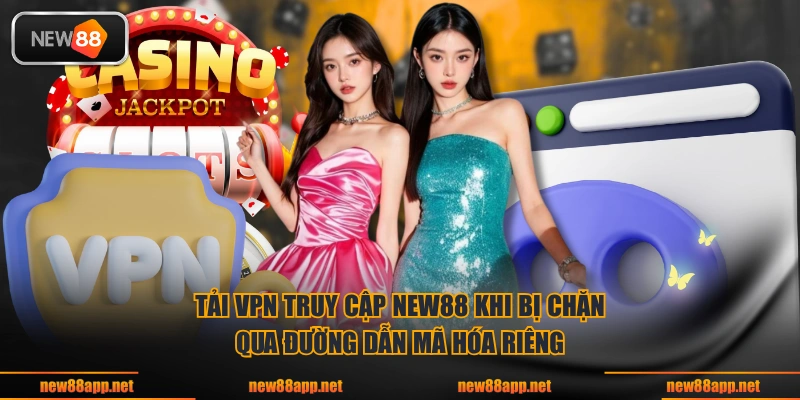 Tải VPN truy cập NEW88 khi bị chặn qua đường dẫn mã hóa riêng