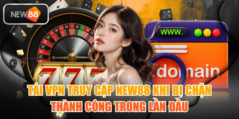 Tải VPN Truy Cập NEW88 Khi Bị Chặn Thành Công Trong Lần Đầu